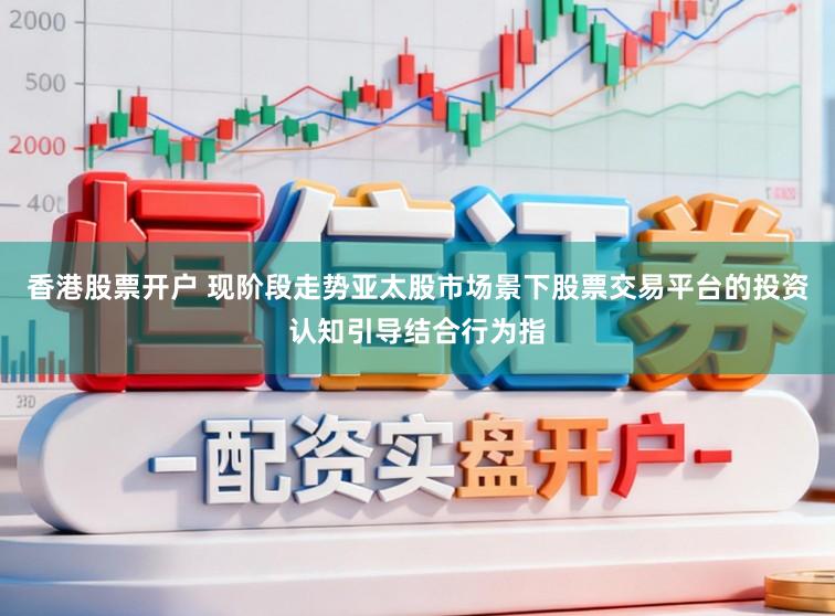 香港股票开户 现阶段走势亚太股市场景下股票交易平台的投资认知引导结合行为指