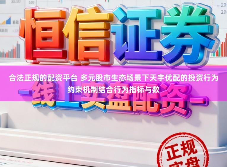 合法正规的配资平台 多元股市生态场景下天宇优配的投资行为约束机制结合行为指标与数