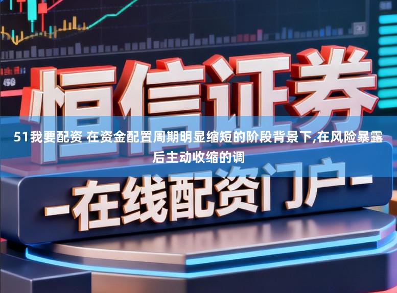 51我要配资 在资金配置周期明显缩短的阶段背景下,在风险暴露后主动收缩的调