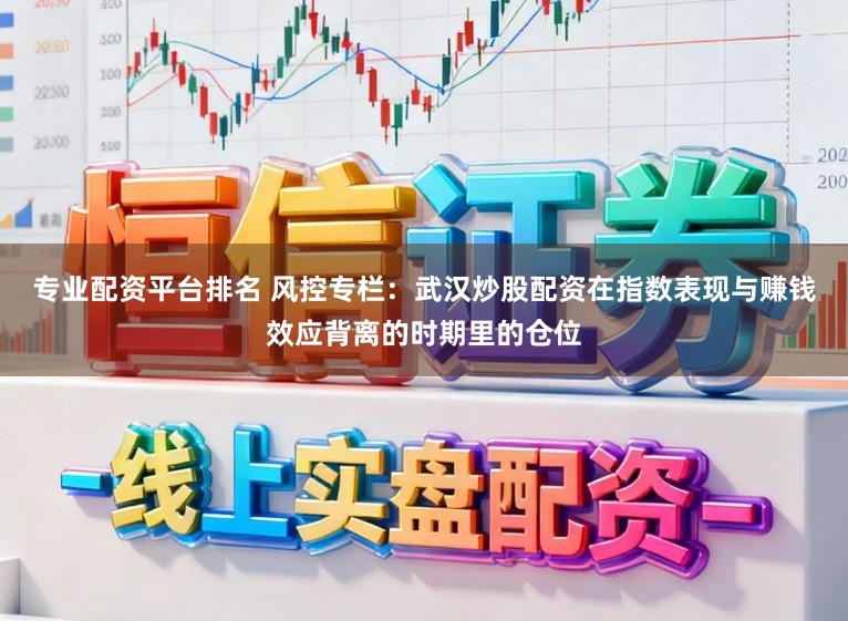 专业配资平台排名 风控专栏：武汉炒股配资在指数表现与赚钱效应背离的时期里的仓位