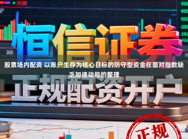 股票场内配资 以账户生存为核心目标的防守型资金在面对指数缺乏加速动能的整理