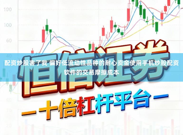 配资炒股害了我 偏好低流动性品种的耐心资金使用手机炒股配资软件的交易摩擦成本