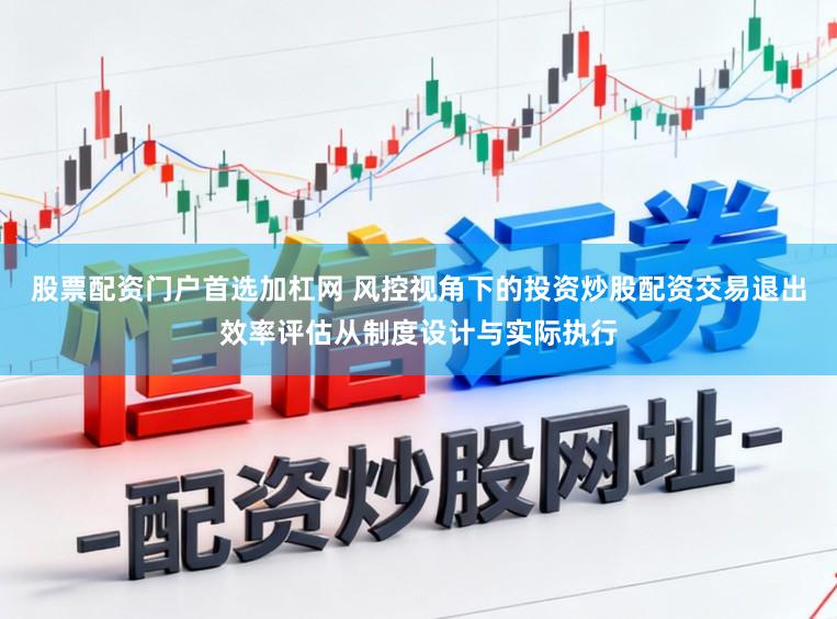 股票配资门户首选加杠网 风控视角下的投资炒股配资交易退出效率评估从制度设计与实际执行