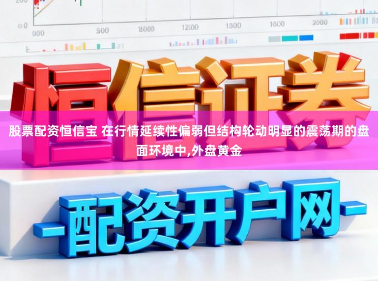 股票配资恒信宝 在行情延续性偏弱但结构轮动明显的震荡期的盘面环境中,外盘黄金