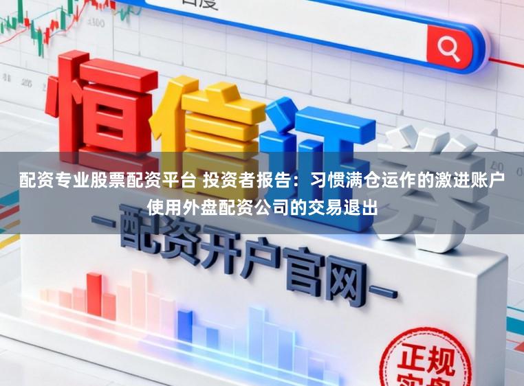 配资专业股票配资平台 投资者报告：习惯满仓运作的激进账户使用外盘配资公司的交易退出