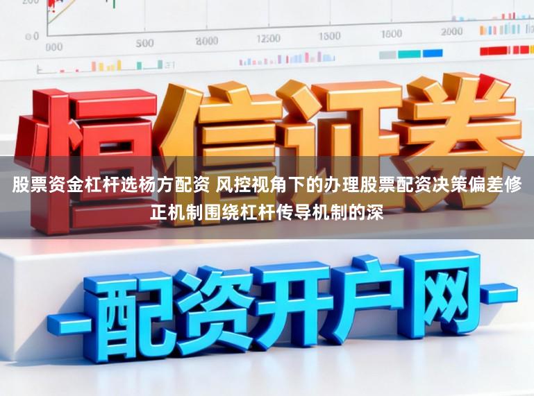 股票资金杠杆选杨方配资 风控视角下的办理股票配资决策偏差修正机制围绕杠杆传导机制的深