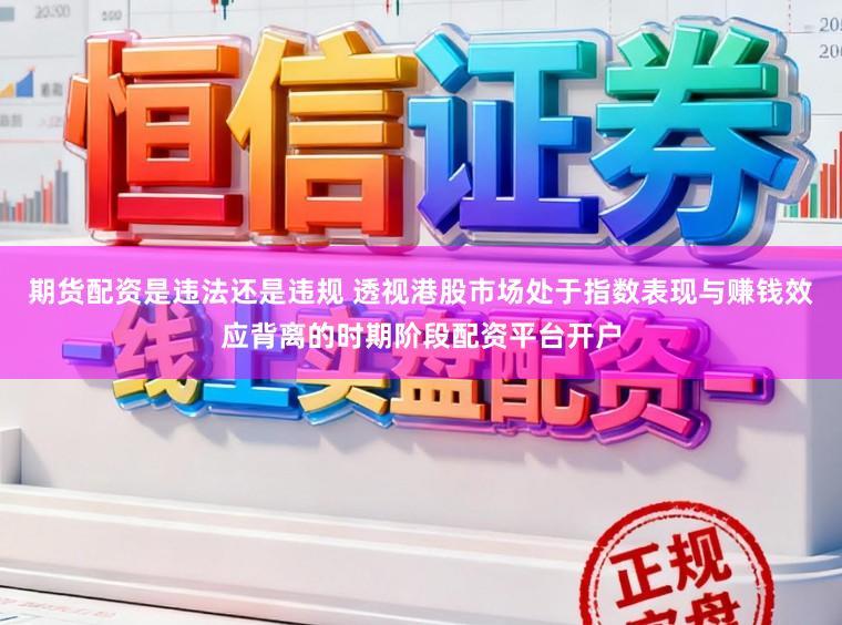 期货配资是违法还是违规 透视港股市场处于指数表现与赚钱效应背离的时期阶段配资平台开户