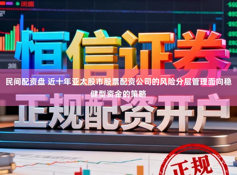 民间配资盘 近十年亚太股市股票配资公司的风险分层管理面向稳健型资金的策略