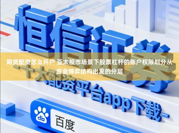 期货配资怎么开户 亚太股市场景下股票杠杆的账户权限划分从资金博弈结构出发的分层