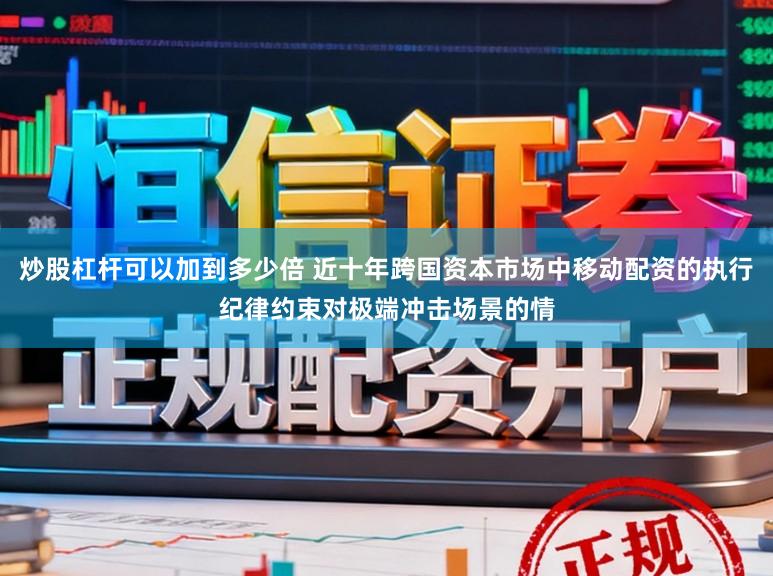 炒股杠杆可以加到多少倍 近十年跨国资本市场中移动配资的执行纪律约束对极端冲击场景的情