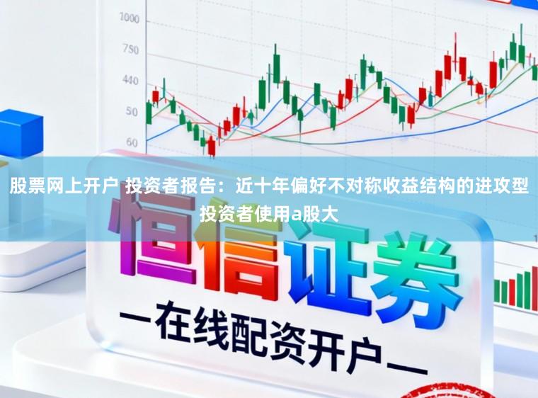 股票网上开户 投资者报告：近十年偏好不对称收益结构的进攻型投资者使用a股大