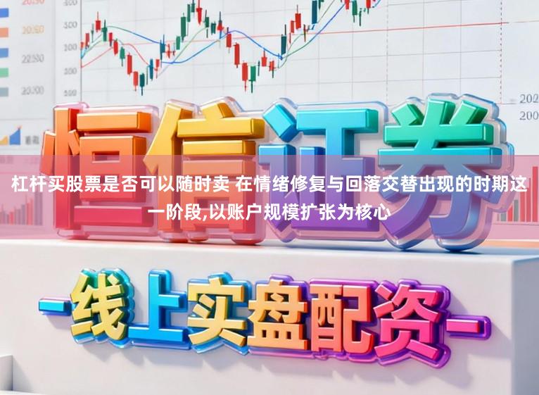 杠杆买股票是否可以随时卖 在情绪修复与回落交替出现的时期这一阶段，以账户规模扩张为核心