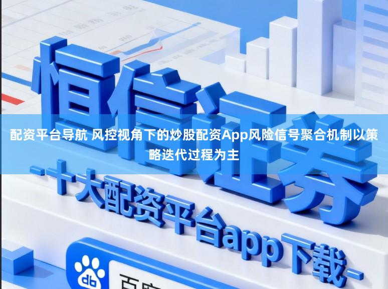 配资平台导航 风控视角下的炒股配资App风险信号聚合机制以策略迭代过程为主