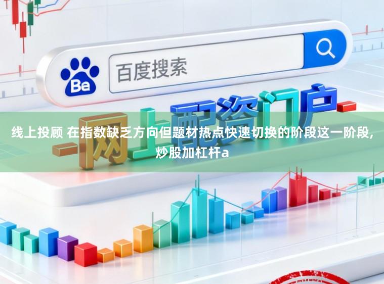 线上投顾 在指数缺乏方向但题材热点快速切换的阶段这一阶段，炒股加杠杆a