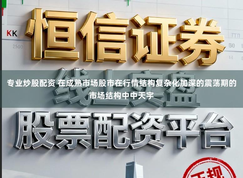 专业炒股配资 在成熟市场股市在行情结构复杂化加深的震荡期的市场结构中中天宇