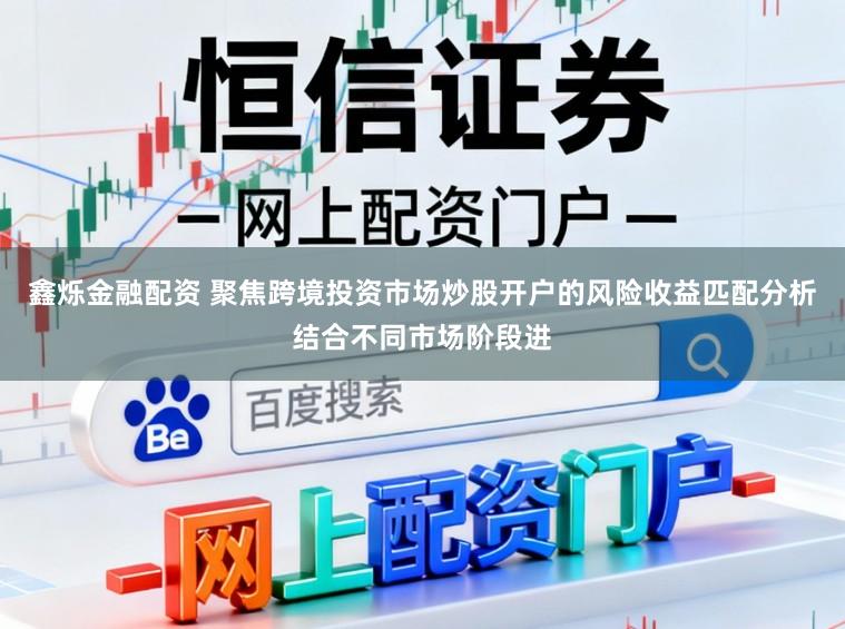 鑫烁金融配资 聚焦跨境投资市场炒股开户的风险收益匹配分析结合不同市场阶段进