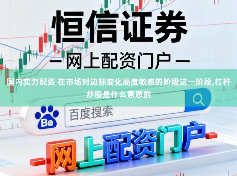 国内实力配资 在市场对边际变化高度敏感的阶段这一阶段,杠杆炒股是什么意思的