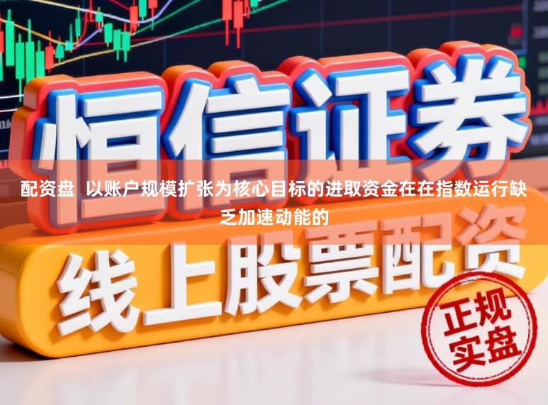 配资盘  以账户规模扩张为核心目标的进取资金在在指数运行缺乏加速动能的
