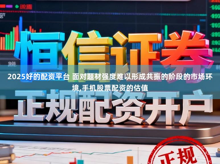2025好的配资平台 面对题材强度难以形成共振的阶段的市场环境，手机股票配资的估值