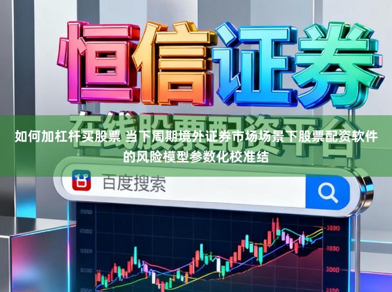 如何加杠杆买股票 当下周期境外证券市场场景下股票配资软件的风险模型参数化校准结