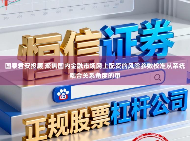 国泰君安投顾 聚焦国内金融市场网上配资的风险参数校准从系统耦合关系角度的审