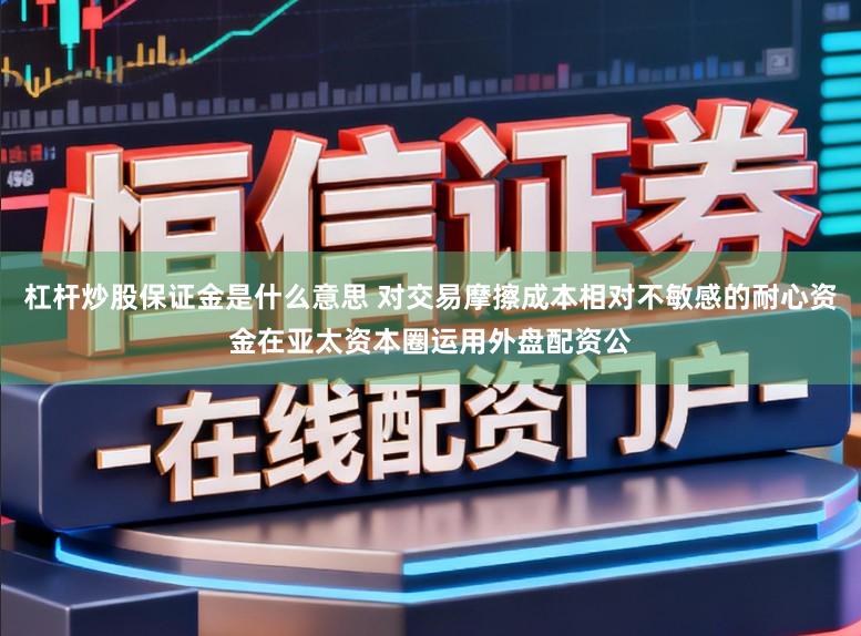 杠杆炒股保证金是什么意思 对交易摩擦成本相对不敏感的耐心资金在亚太资本圈运用外盘配资公