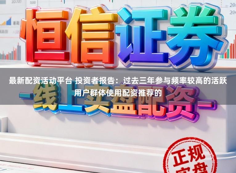 最新配资活动平台 投资者报告：过去三年参与频率较高的活跃用户群体使用配资推荐的