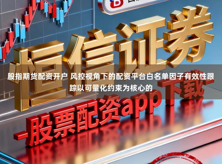 股指期货配资开户 风控视角下的配资平台白名单因子有效性跟踪以可量化约束为核心的