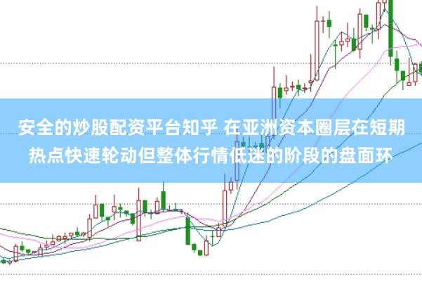 安全的炒股配资平台知乎 在亚洲资本圈层在短期热点快速轮动但整体行情低迷的阶段的盘面环