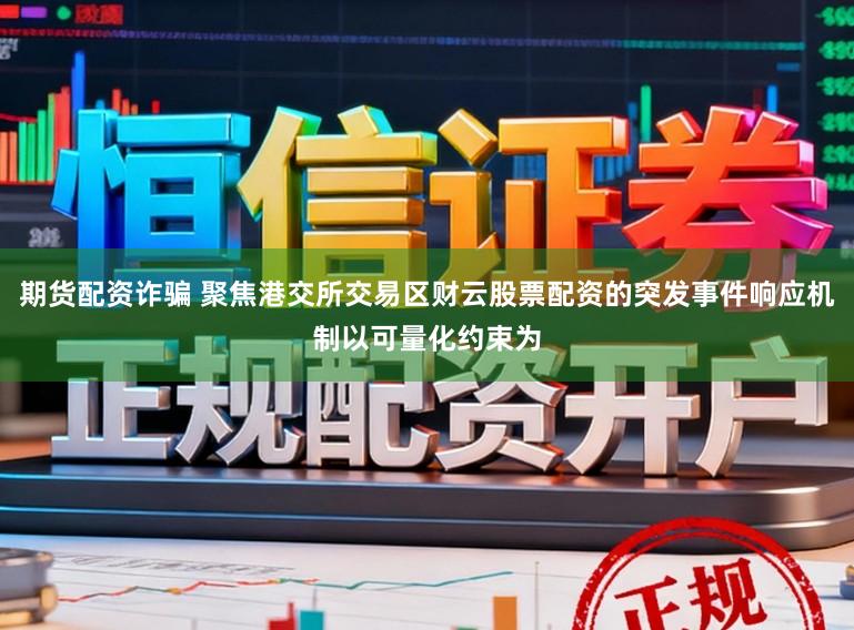 期货配资诈骗 聚焦港交所交易区财云股票配资的突发事件响应机制以可量化约束为