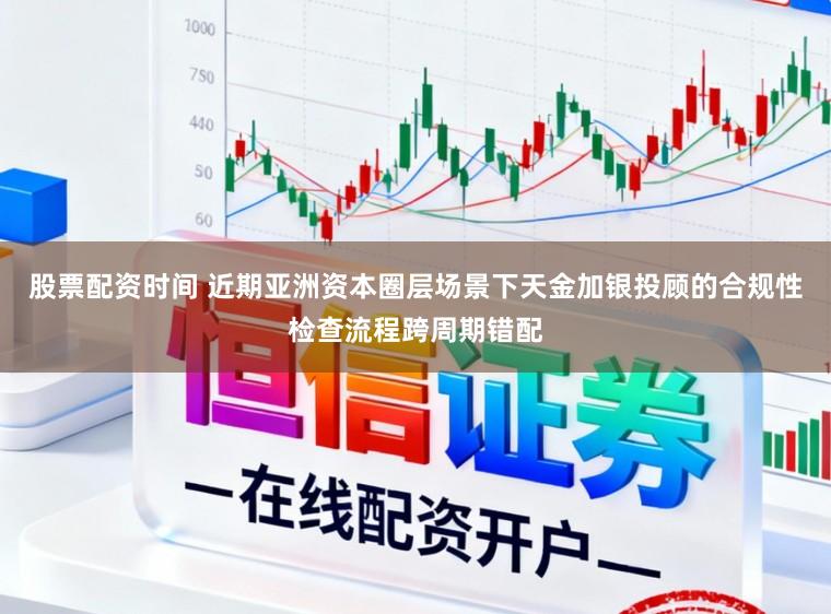 股票配资时间 近期亚洲资本圈层场景下天金加银投顾的合规性检查流程跨周期错配
