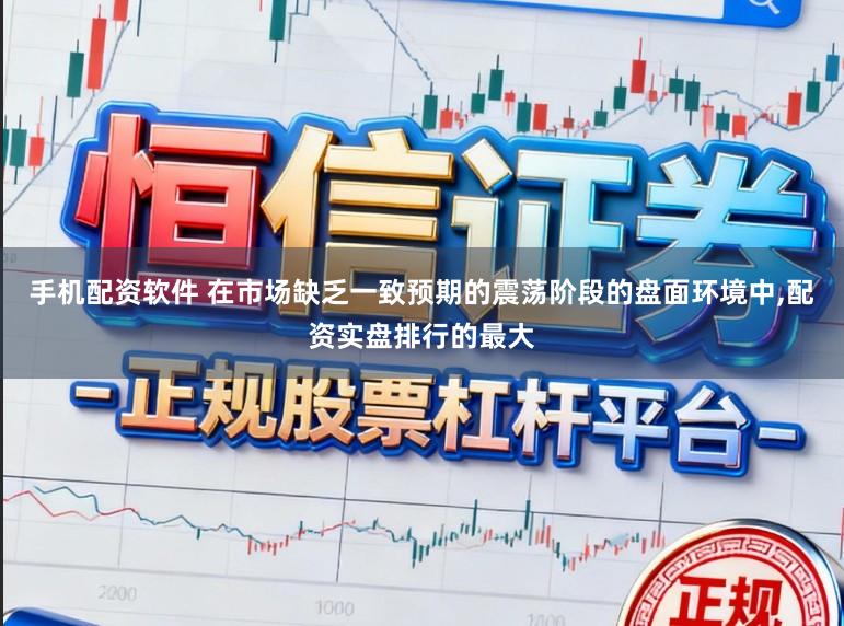 手机配资软件 在市场缺乏一致预期的震荡阶段的盘面环境中，配资实盘排行的最大