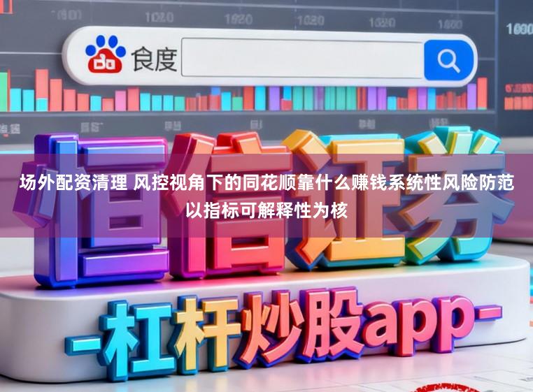 场外配资清理 风控视角下的同花顺靠什么赚钱系统性风险防范以指标可解释性为核