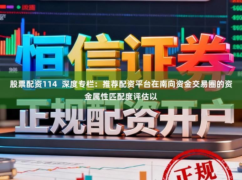 股票配资114  深度专栏：推荐配资平台在南向资金交易圈的资金属性匹配度评估以