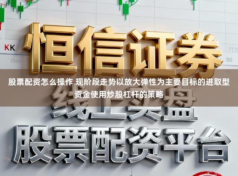 股票配资怎么操作 现阶段走势以放大弹性为主要目标的进取型资金使用炒股杠杆的策略