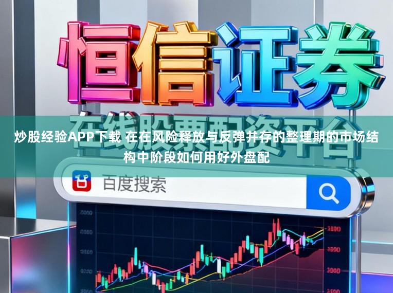 炒股经验APP下载 在在风险释放与反弹并存的整理期的市场结构中阶段如何用好外盘配