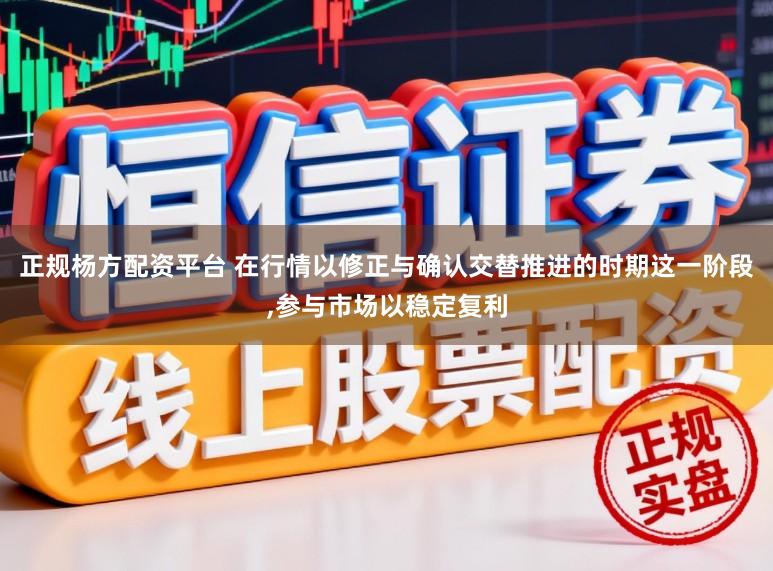 正规杨方配资平台 在行情以修正与确认交替推进的时期这一阶段,参与市场以稳定复利