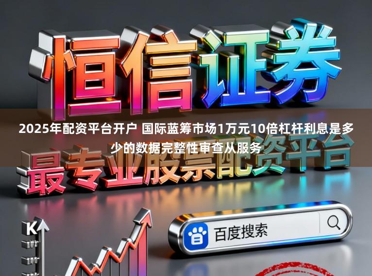2025年配资平台开户 国际蓝筹市场1万元10倍杠杆利息是多少的数据完整性审查从服务