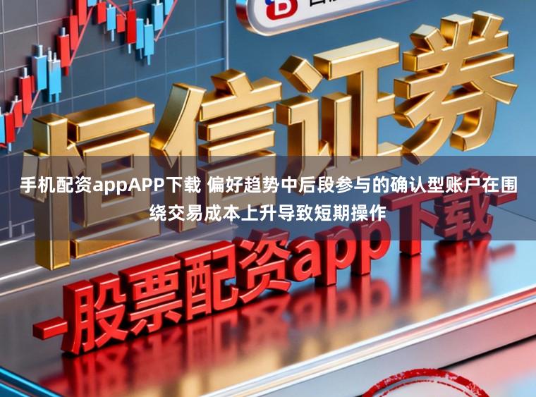 手机配资appAPP下载 偏好趋势中后段参与的确认型账户在围绕交易成本上升导致短期操作