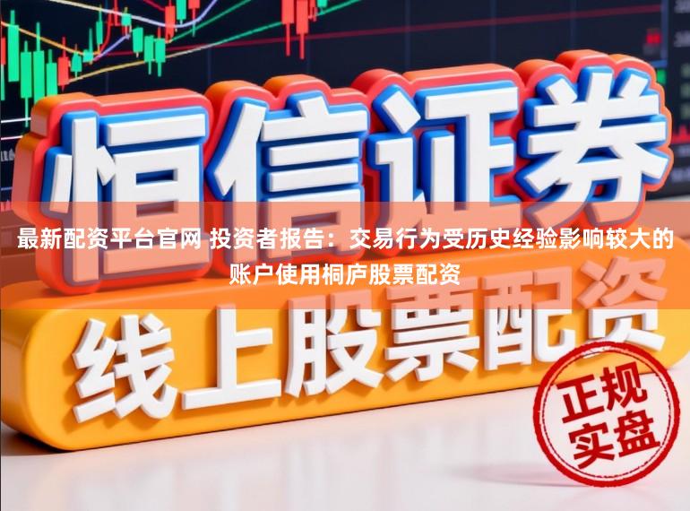 最新配资平台官网 投资者报告：交易行为受历史经验影响较大的账户使用桐庐股票配资