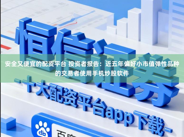 安全又便宜的配资平台 投资者报告：近五年偏好小市值弹性品种的交易者使用手机炒股软件