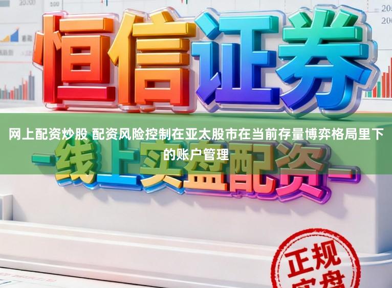 网上配资炒股 配资风险控制在亚太股市在当前存量博弈格局里下的账户管理