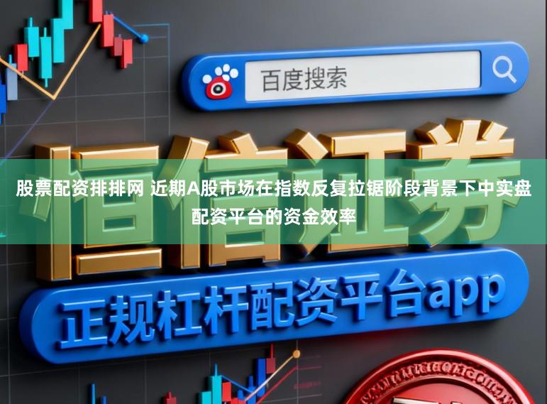 股票配资排排网 近期A股市场在指数反复拉锯阶段背景下中实盘配资平台的资金效率