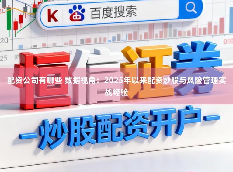 配资公司有哪些 数据视角：2025年以来配资炒股与风险管理实战经验