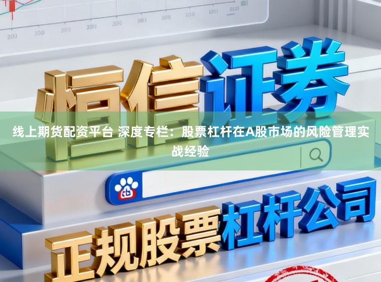 线上期货配资平台 深度专栏:股票杠杆在A股市场的风险管理实战经验