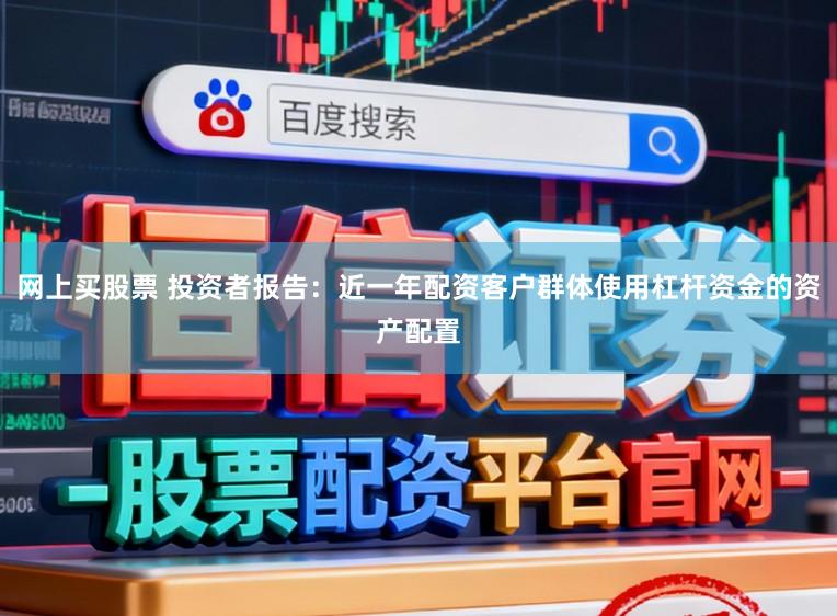 网上买股票 投资者报告:近一年配资客户群体使用杠杆资金的资产配置