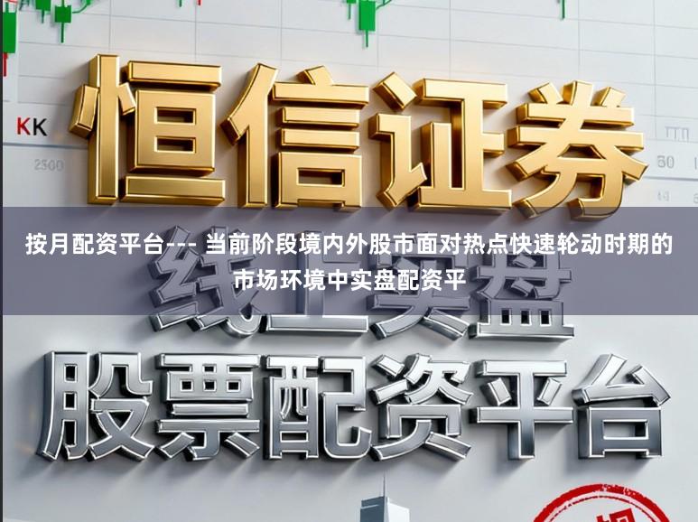 按月配资平台--- 当前阶段境内外股市面对热点快速轮动时期的市场环境中实盘配资平