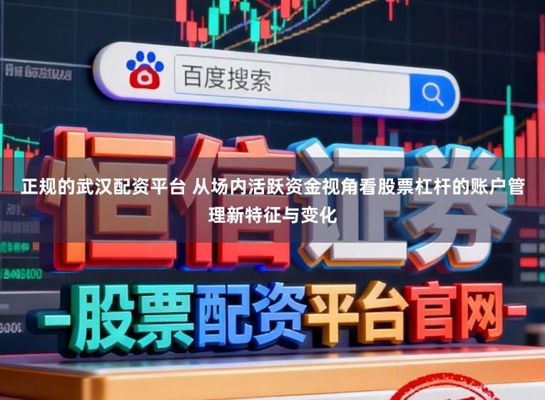 正规的武汉配资平台 从场内活跃资金视角看股票杠杆的账户管理新特征与变化