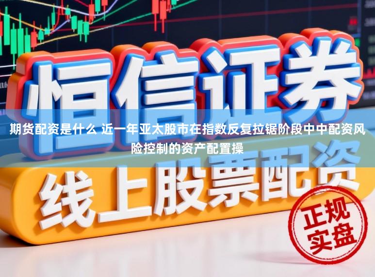 期货配资是什么 近一年亚太股市在指数反复拉锯阶段中中配资风险控制的资产配置操