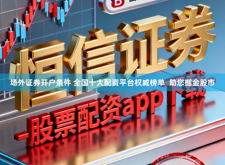 场外证券开户条件 全国十大配资平台权威榜单  助您掘金股市